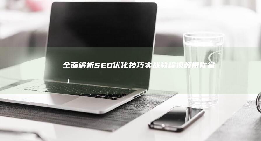 全面解析SEO优化技巧：实战教程视频带你掌握精髓